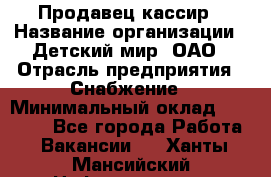 Продавец-кассир › Название организации ­ Детский мир, ОАО › Отрасль предприятия ­ Снабжение › Минимальный оклад ­ 25 000 - Все города Работа » Вакансии   . Ханты-Мансийский,Нефтеюганск г.